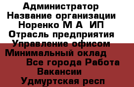 Администратор › Название организации ­ Норенко М А, ИП › Отрасль предприятия ­ Управление офисом › Минимальный оклад ­ 15 000 - Все города Работа » Вакансии   . Удмуртская респ.,Глазов г.